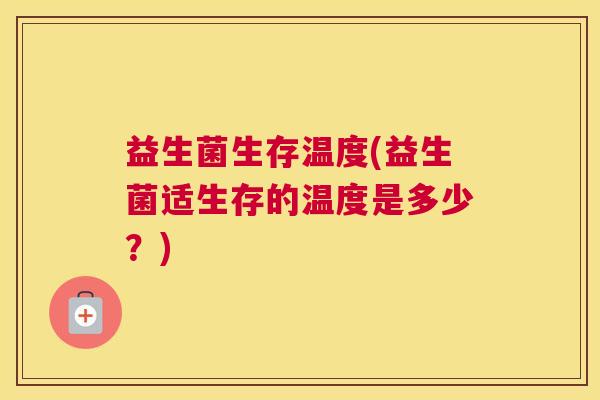 益生菌生存温度(益生菌适生存的温度是多少？)