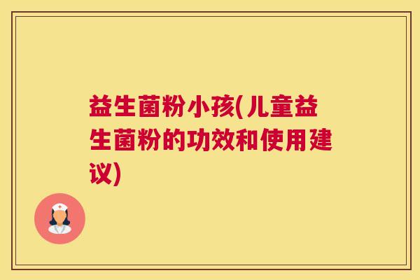 益生菌粉小孩(儿童益生菌粉的功效和使用建议)