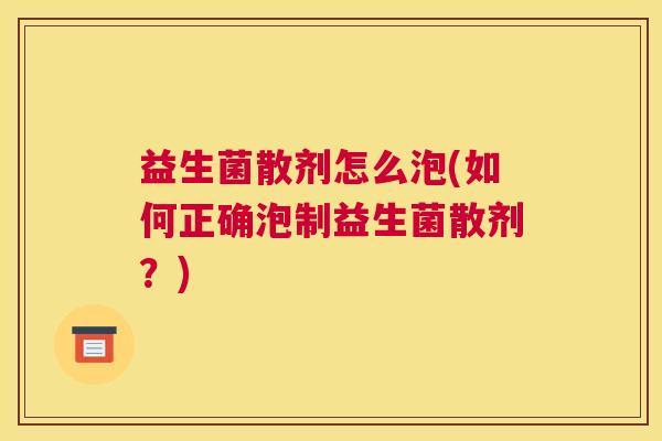 益生菌散剂怎么泡(如何正确泡制益生菌散剂？)