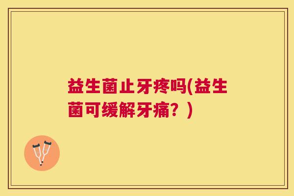 益生菌止牙疼吗(益生菌可缓解牙痛？)