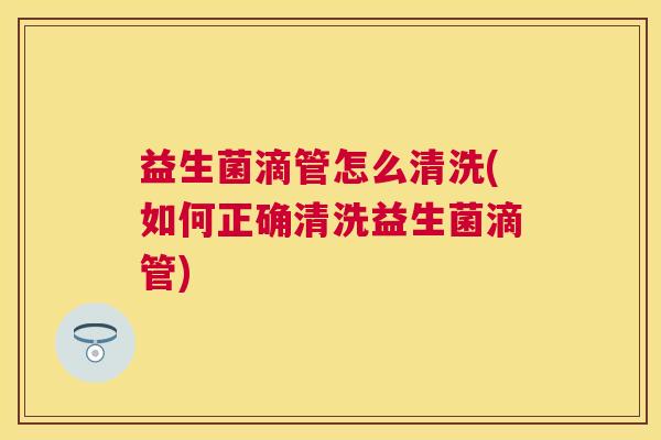 益生菌滴管怎么清洗(如何正确清洗益生菌滴管)