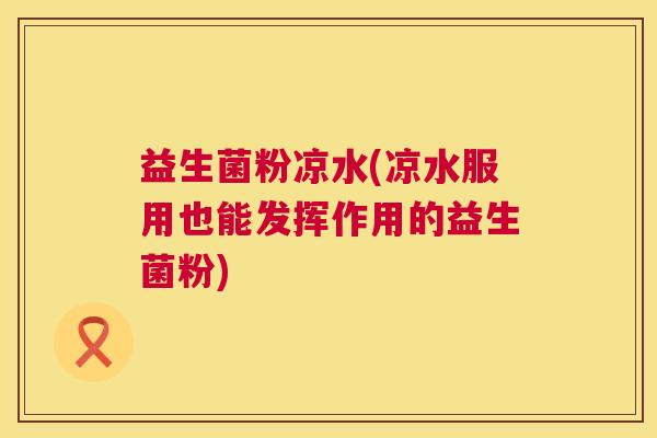 益生菌粉凉水(凉水服用也能发挥作用的益生菌粉)