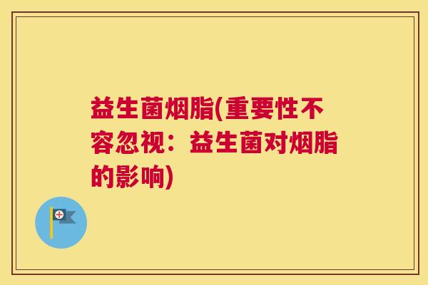 益生菌烟脂(重要性不容忽视：益生菌对烟脂的影响)