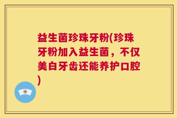 益生菌珍珠牙粉(珍珠牙粉加入益生菌，不仅美白牙齿还能养护口腔)