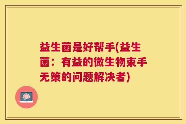 益生菌是好帮手(益生菌：有益的微生物束手无策的问题解决者)