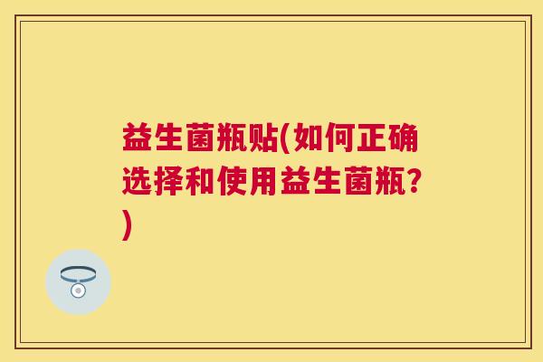 益生菌瓶贴(如何正确选择和使用益生菌瓶？)