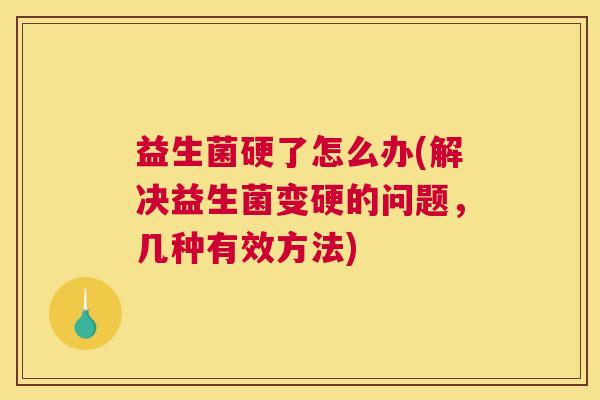 益生菌硬了怎么办(解决益生菌变硬的问题，几种有效方法)