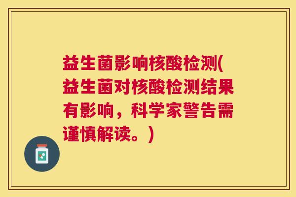 益生菌影响核酸检测(益生菌对核酸检测结果有影响，科学家警告需谨慎解读。)