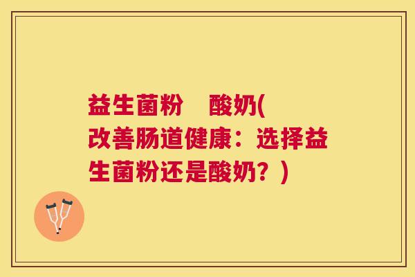 益生菌粉   酸奶(改善肠道健康：选择益生菌粉还是酸奶？)