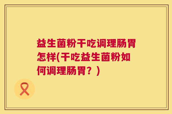 益生菌粉干吃调理肠胃怎样(干吃益生菌粉如何调理肠胃？)