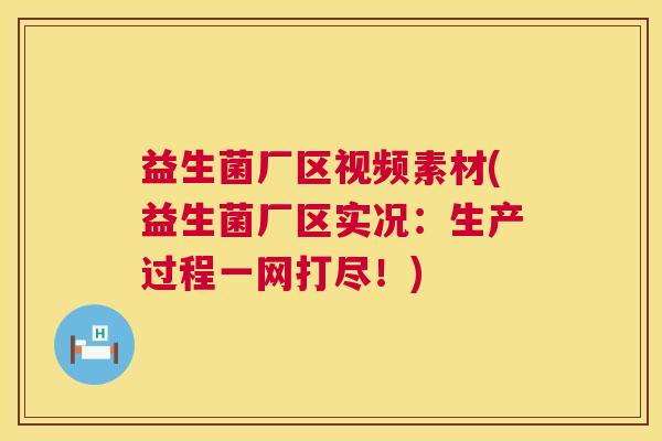 益生菌厂区视频素材(益生菌厂区实况：生产过程一网打尽！)