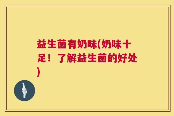 益生菌有奶味(奶味十足！了解益生菌的好处)