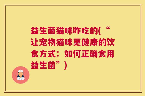 益生菌猫咪咋吃的(“让宠物猫咪更健康的饮食方式：如何正确食用益生菌”)
