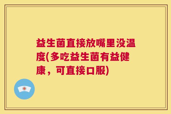 益生菌直接放嘴里没温度(多吃益生菌有益健康，可直接口服)
