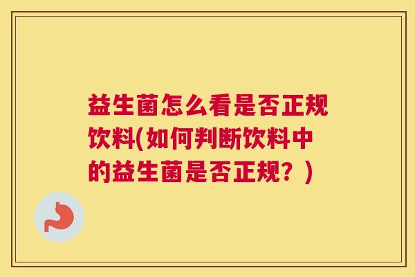 益生菌怎么看是否正规饮料(如何判断饮料中的益生菌是否正规？)