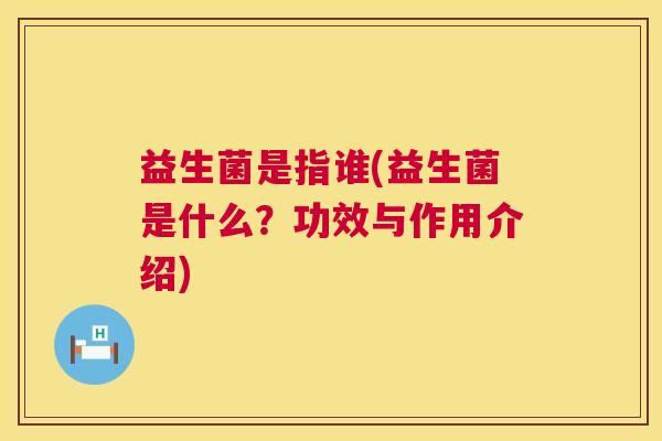 益生菌是指谁(益生菌是什么？功效与作用介绍)