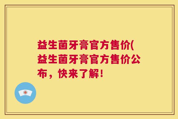 益生菌牙膏官方售价(益生菌牙膏官方售价公布，快来了解！