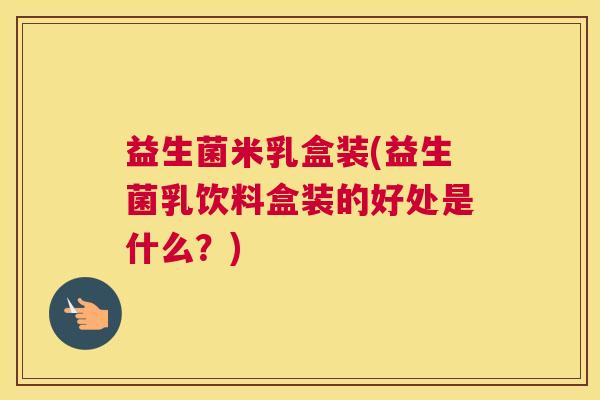 益生菌米乳盒装(益生菌乳饮料盒装的好处是什么？)