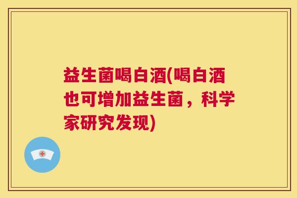 益生菌喝白酒(喝白酒也可增加益生菌，科学家研究发现)