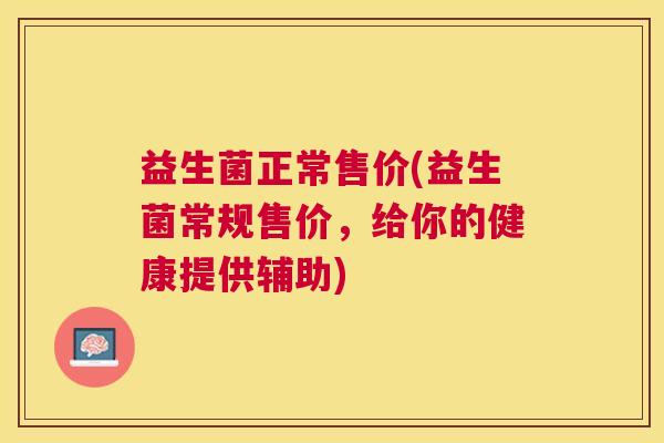 益生菌正常售价(益生菌常规售价，给你的健康提供辅助)