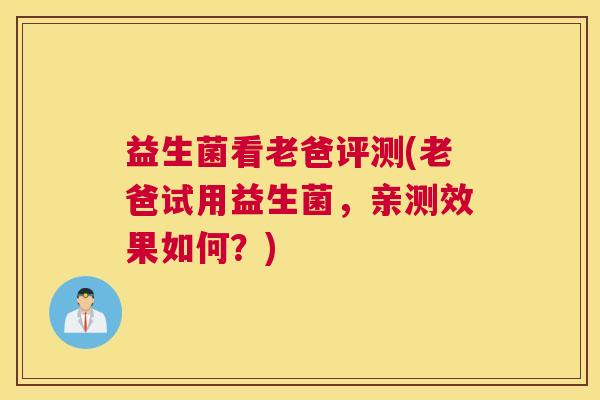 益生菌看老爸评测(老爸试用益生菌，亲测效果如何？)