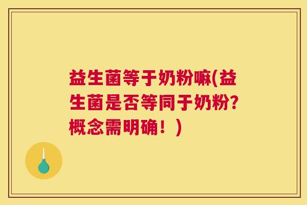 益生菌等于奶粉嘛(益生菌是否等同于奶粉？概念需明确！)