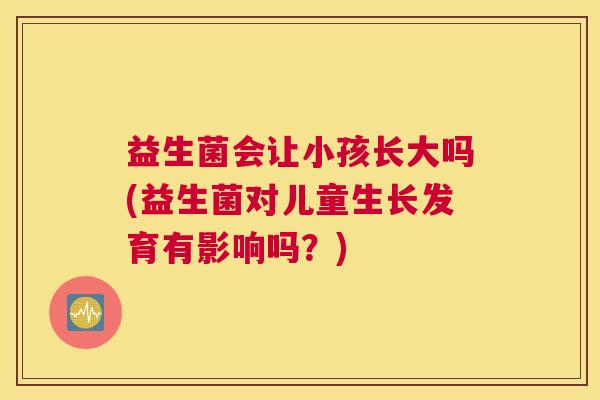 益生菌会让小孩长大吗(益生菌对儿童生长发育有影响吗？)