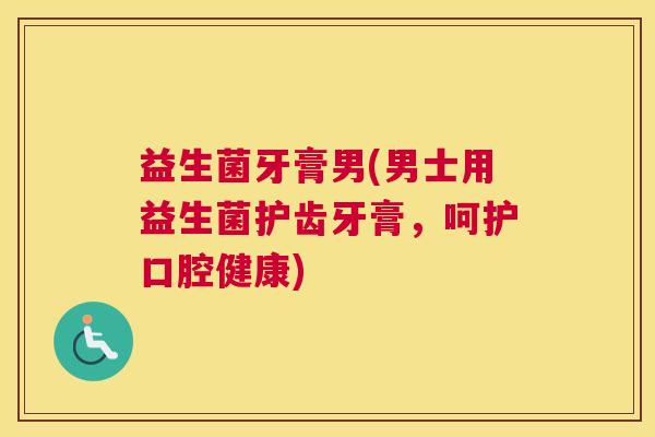 益生菌牙膏男(男士用益生菌护齿牙膏，呵护口腔健康)