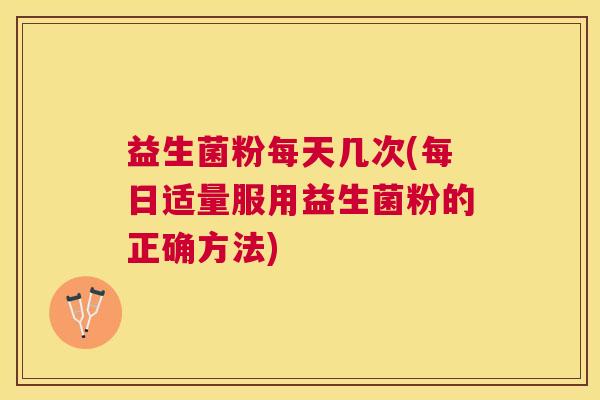益生菌粉每天几次(每日适量服用益生菌粉的正确方法)