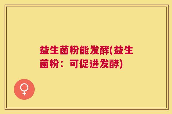 益生菌粉能发酵(益生菌粉：可促进发酵)