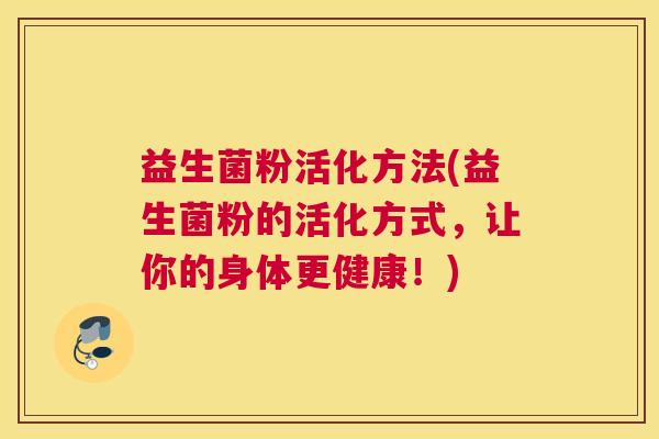益生菌粉活化方法(益生菌粉的活化方式，让你的身体更健康！)