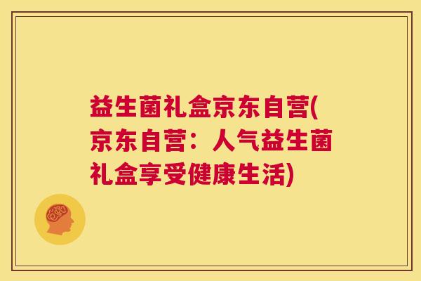 益生菌礼盒京东自营(京东自营：人气益生菌礼盒享受健康生活)
