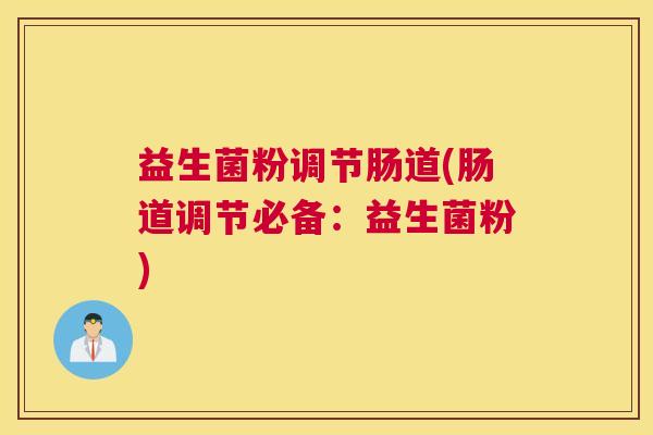 益生菌粉调节肠道(肠道调节必备：益生菌粉)