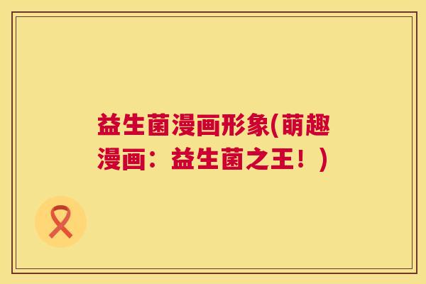 益生菌漫画形象(萌趣漫画：益生菌之王！)