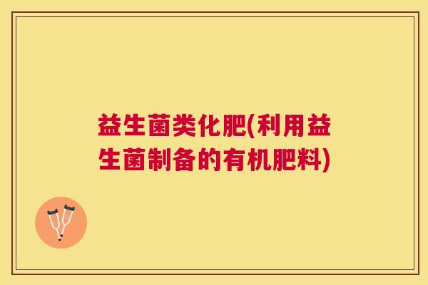 益生菌类化肥(利用益生菌制备的有机肥料)