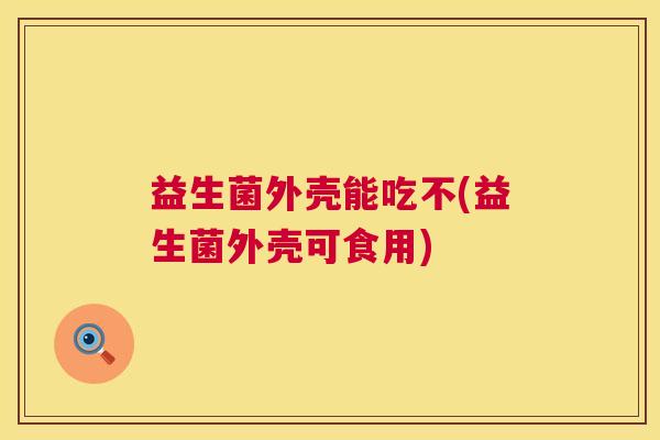 益生菌外壳能吃不(益生菌外壳可食用)