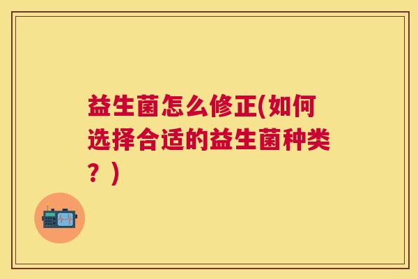 益生菌怎么修正(如何选择合适的益生菌种类？)