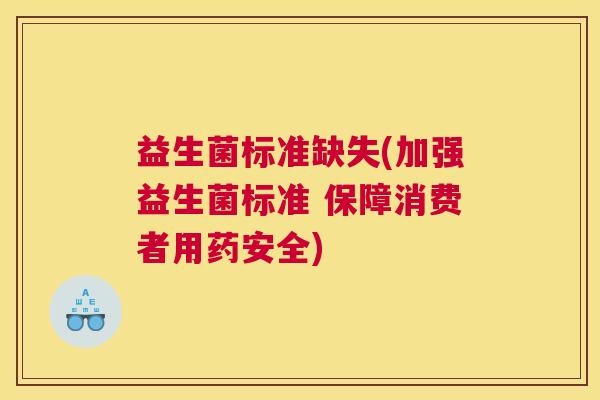 益生菌标准缺失(加强益生菌标准 保障消费者用药安全)