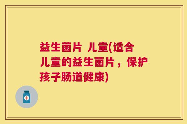 益生菌片 儿童(适合儿童的益生菌片，保护孩子肠道健康)