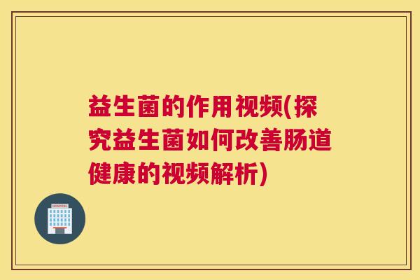 益生菌的作用视频(探究益生菌如何改善肠道健康的视频解析)