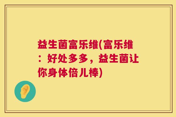 益生菌富乐维(富乐维：好处多多，益生菌让你身体倍儿棒)