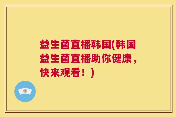 益生菌直播韩国(韩国益生菌直播助你健康，快来观看！)