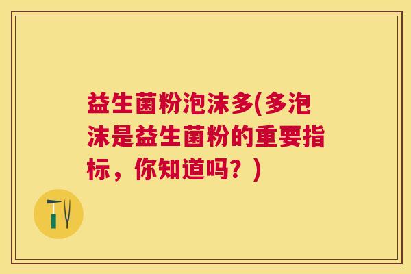 益生菌粉泡沫多(多泡沫是益生菌粉的重要指标，你知道吗？)