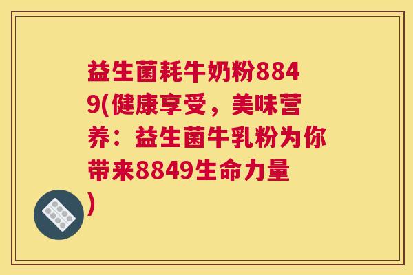益生菌耗牛奶粉8849(健康享受，美味营养：益生菌牛乳粉为你带来8849生命力量)
