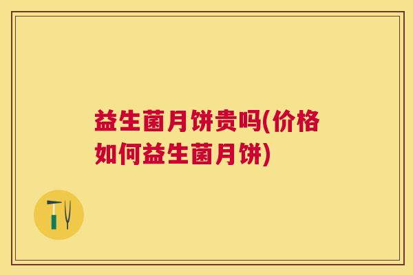 益生菌月饼贵吗(价格如何益生菌月饼)