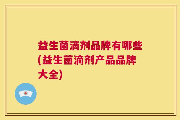 益生菌滴剂品牌有哪些(益生菌滴剂产品品牌大全)