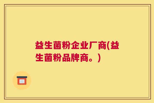 益生菌粉企业厂商(益生菌粉品牌商。)