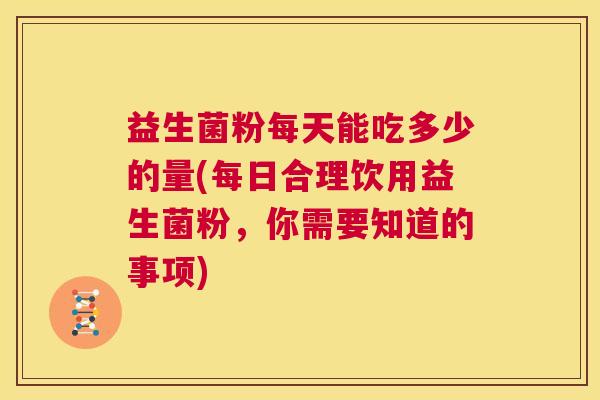 益生菌粉每天能吃多少的量(每日合理饮用益生菌粉，你需要知道的事项)