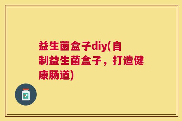 益生菌盒子diy(自制益生菌盒子，打造健康肠道)