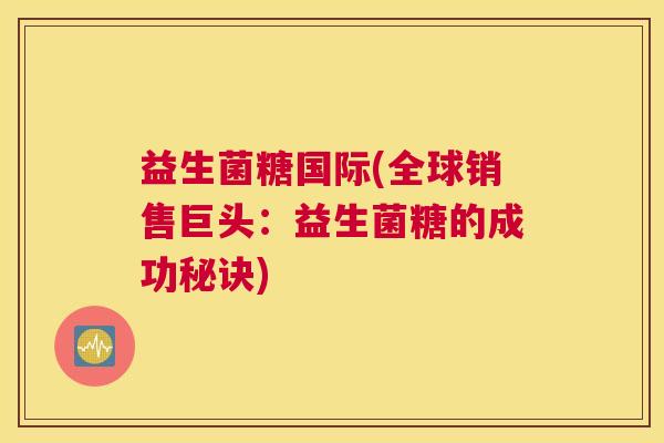 益生菌糖国际(全球销售巨头：益生菌糖的成功秘诀)